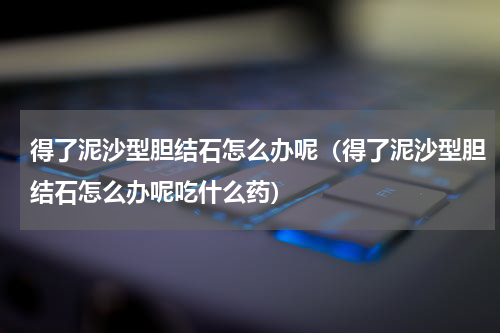 得了泥沙型胆结石怎么办呢（得了泥沙型胆结石怎么办呢吃什么药）