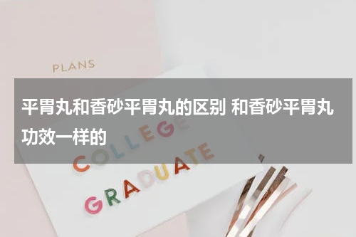 平胃丸和香砂平胃丸的区别 和香砂平胃丸功效一样的