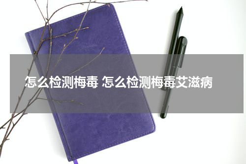 怎么检测梅毒 怎么检测梅毒艾滋病