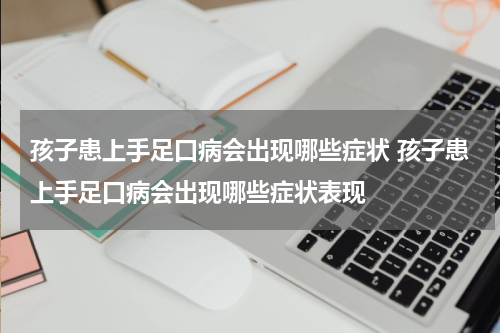 孩子患上手足口病会出现哪些症状 孩子患上手足口病会出现哪些症状表现