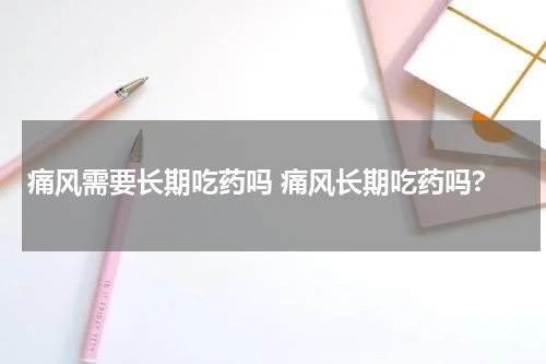 痛风需要长期吃药吗 痛风长期吃药吗?
