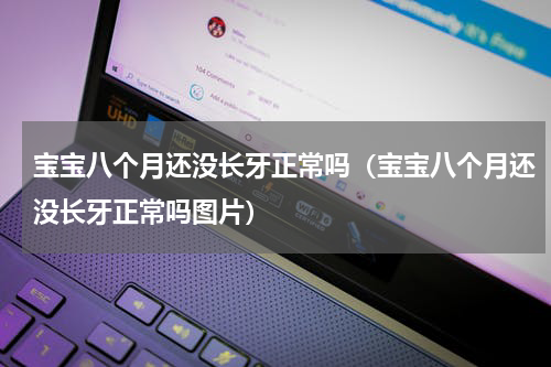 宝宝八个月还没长牙正常吗（宝宝八个月还没长牙正常吗图片）