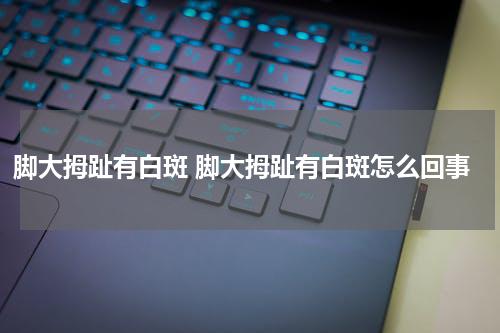 脚大拇趾有白斑 脚大拇趾有白斑怎么回事