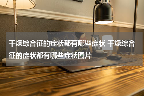 干燥综合征的症状都有哪些症状 干燥综合征的症状都有哪些症状图片