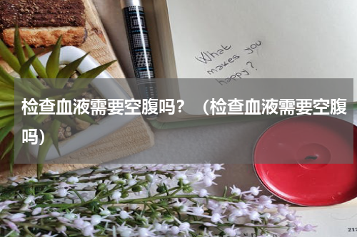 检查血液需要空腹吗？（检查血液需要空腹吗）