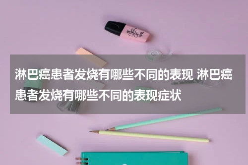 淋巴癌患者发烧有哪些不同的表现 淋巴癌患者发烧有哪些不同的表现症状