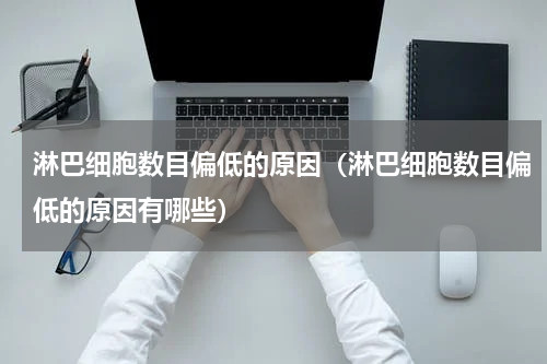 淋巴细胞数目偏低的原因（淋巴细胞数目偏低的原因有哪些）