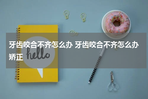 牙齿咬合不齐怎么办 牙齿咬合不齐怎么办矫正