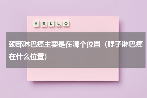 颈部淋巴癌主要是在哪个位置（脖子淋巴癌在什么位置）