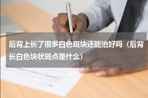 后背上长了很多白色斑块还能治好吗（后背长白色块状斑点是什么）