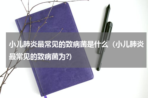 小儿肺炎最常见的致病菌是什么（小儿肺炎最常见的致病菌为?）