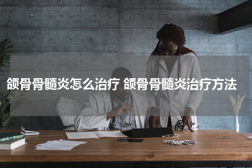 颌骨骨髓炎怎么治疗 颌骨骨髓炎治疗方法