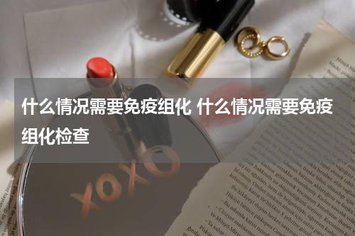 什么情况需要免疫组化 什么情况需要免疫组化检查