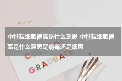 中性粒细胞偏高是什么意思 中性粒细胞偏高是什么意思是病毒还是细菌