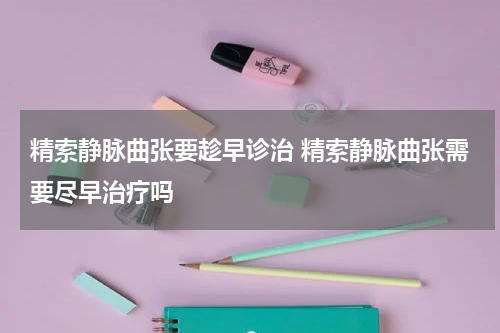 精索静脉曲张要趁早诊治 精索静脉曲张需要尽早治疗吗