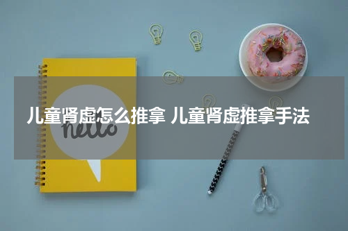 儿童肾虚怎么推拿 儿童肾虚推拿手法