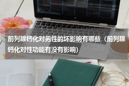 前列腺钙化对男性的坏影响有哪些（前列腺钙化对性功能有没有影响）