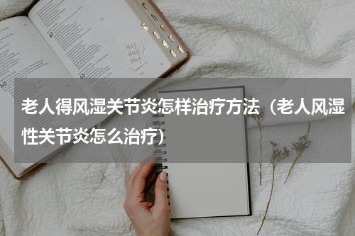 老人得风湿关节炎怎样治疗方法（老人风湿性关节炎怎么治疗）