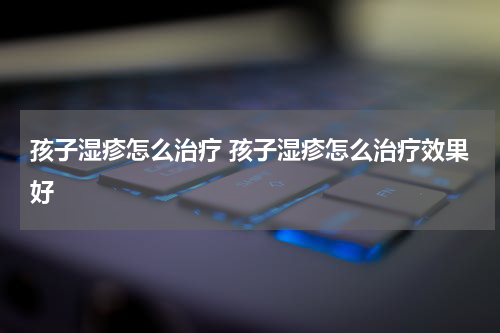 孩子湿疹怎么治疗 孩子湿疹怎么治疗效果好