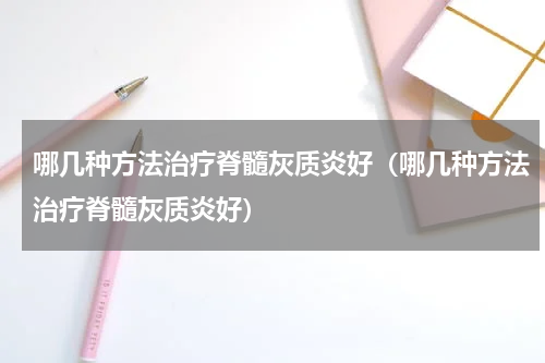 哪几种方法治疗脊髓灰质炎好（哪几种方法治疗脊髓灰质炎好）