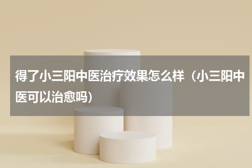 得了小三阳中医治疗效果怎么样（小三阳中医可以治愈吗）