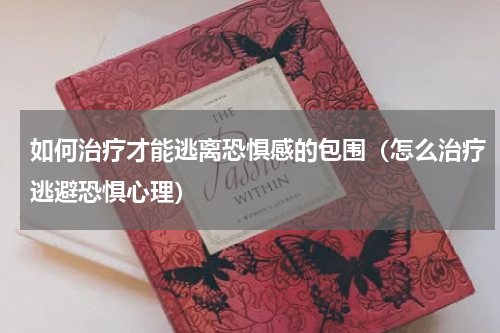 如何治疗才能逃离恐惧感的包围（怎么治疗逃避恐惧心理）