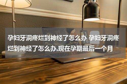 孕妇牙洞疼烂到神经了怎么办 孕妇牙洞疼烂到神经了怎么办,现在孕期最后一个月