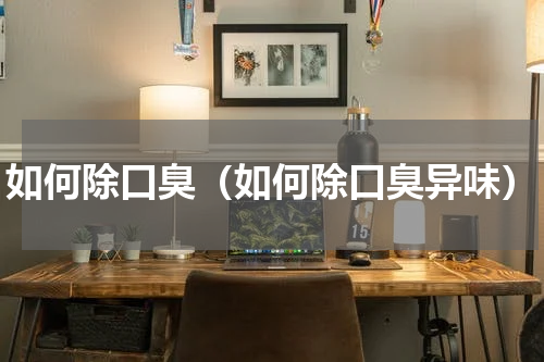 如何除口臭（如何除口臭异味）