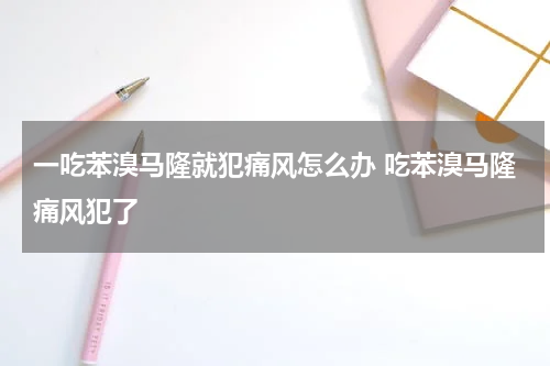 一吃苯溴马隆就犯痛风怎么办 吃苯溴马隆痛风犯了