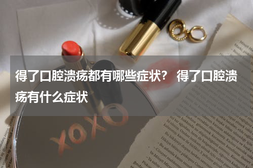 得了口腔溃疡都有哪些症状？ 得了口腔溃疡有什么症状