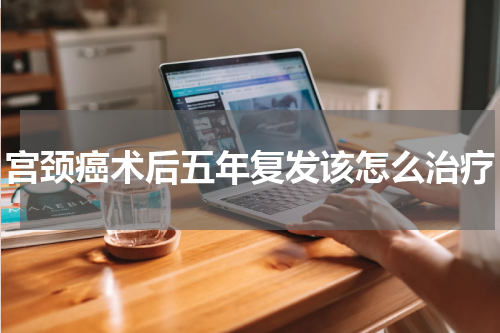 宫颈癌术后五年复发该怎么治疗