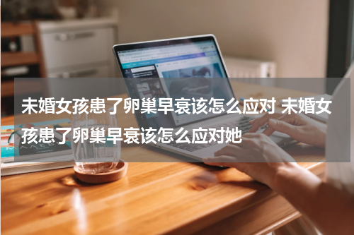 未婚女孩患了卵巢早衰该怎么应对 未婚女孩患了卵巢早衰该怎么应对她