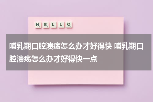 哺乳期口腔溃疡怎么办才好得快 哺乳期口腔溃疡怎么办才好得快一点