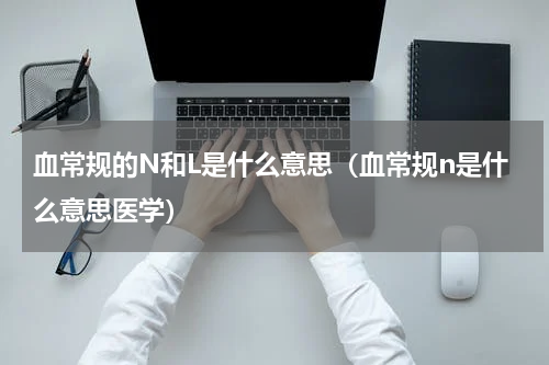 血常规的N和L是什么意思（血常规n是什么意思医学）