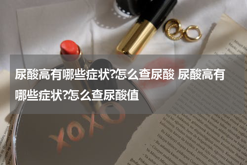 尿酸高有哪些症状?怎么查尿酸 尿酸高有哪些症状?怎么查尿酸值