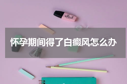 怀孕期间得了白癜风怎么办