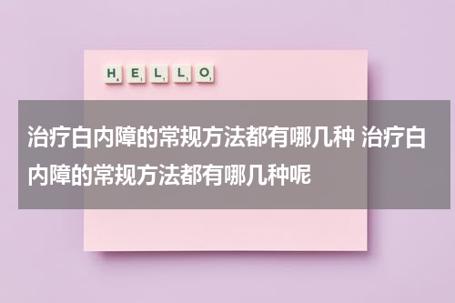 治疗白内障的常规方法都有哪几种 治疗白内障的常规方法都有哪几种呢