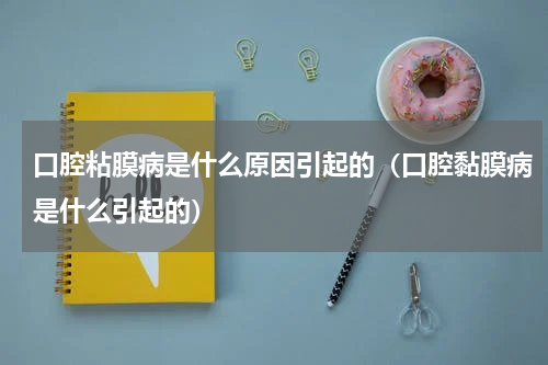 口腔粘膜病是什么原因引起的（口腔黏膜病是什么引起的）