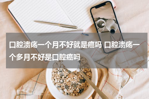 口腔溃疡一个月不好就是癌吗 口腔溃疡一个多月不好是口腔癌吗