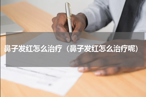 鼻子发红怎么治疗（鼻子发红怎么治疗呢）