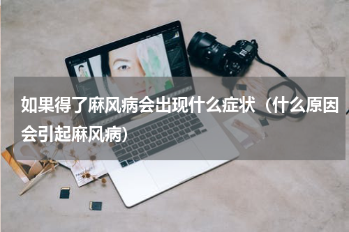 如果得了麻风病会出现什么症状（什么原因会引起麻风病）