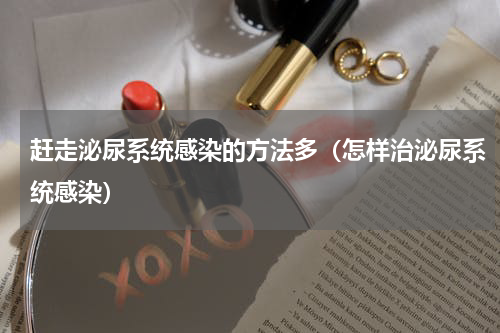 赶走泌尿系统感染的方法多（怎样治泌尿系统感染）