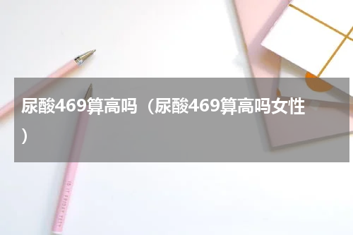 尿酸469算高吗（尿酸469算高吗女性）