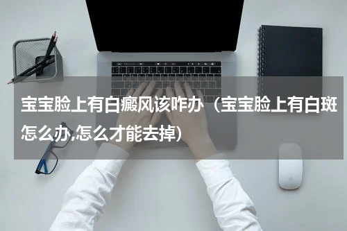 宝宝脸上有白癜风该咋办（宝宝脸上有白斑怎么办,怎么才能去掉）