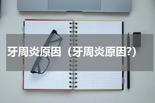 牙周炎原因（牙周炎原因?）