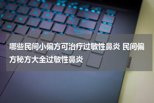 哪些民间小偏方可治疗过敏性鼻炎 民间偏方秘方大全过敏性鼻炎