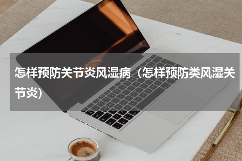 怎样预防关节炎风湿病（怎样预防类风湿关节炎）