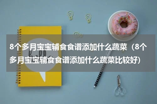 8个多月宝宝辅食食谱添加什么蔬菜（8个多月宝宝辅食食谱添加什么蔬菜比较好）