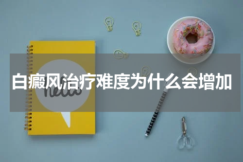 白癜风治疗难度为什么会增加