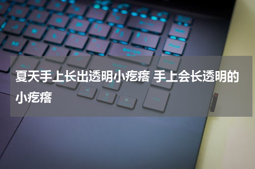 夏天手上长出透明小疙瘩 手上会长透明的小疙瘩